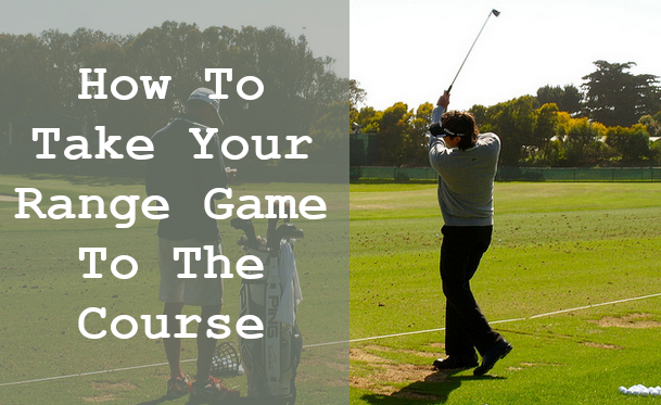How To Take Your Range Game To The Golf Course